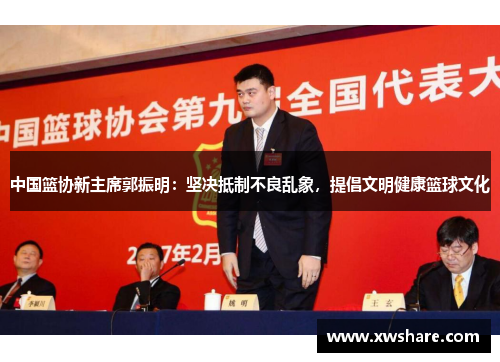 中国篮协新主席郭振明：坚决抵制不良乱象，提倡文明健康篮球文化